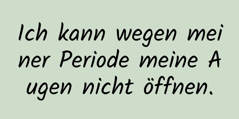 Ich kann wegen meiner Periode meine Augen nicht öffnen.