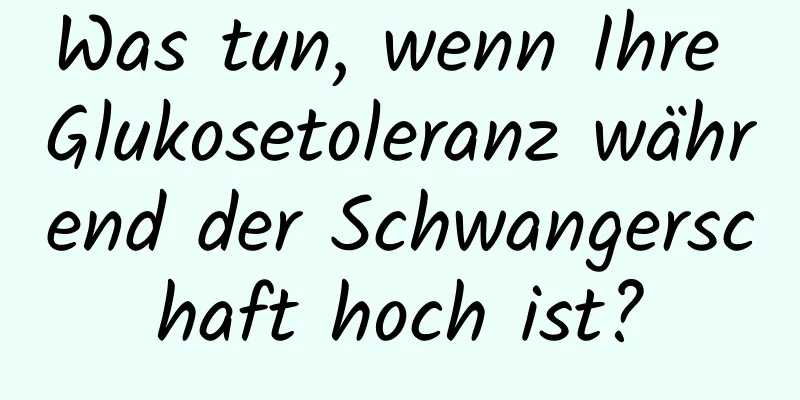 Was tun, wenn Ihre Glukosetoleranz während der Schwangerschaft hoch ist?