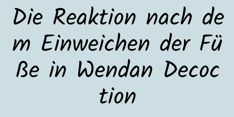 Die Reaktion nach dem Einweichen der Füße in Wendan Decoction