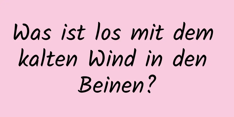 Was ist los mit dem kalten Wind in den Beinen?