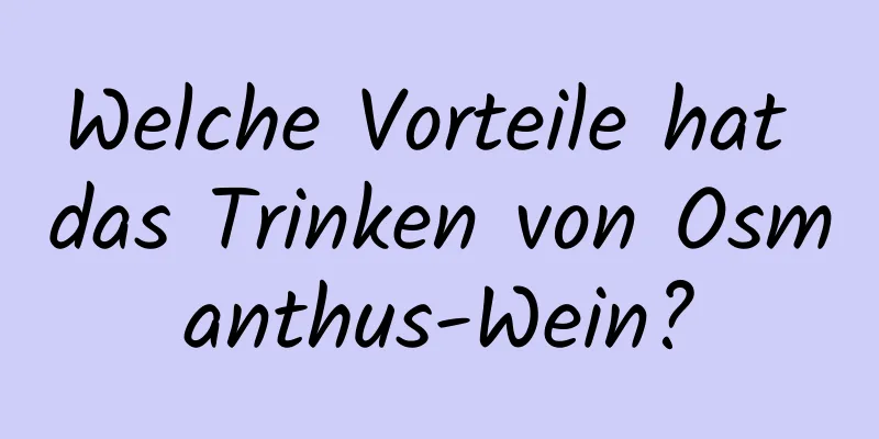 Welche Vorteile hat das Trinken von Osmanthus-Wein?