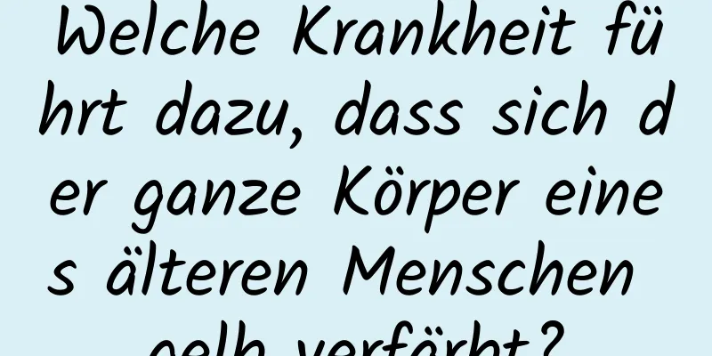 Welche Krankheit führt dazu, dass sich der ganze Körper eines älteren Menschen gelb verfärbt?