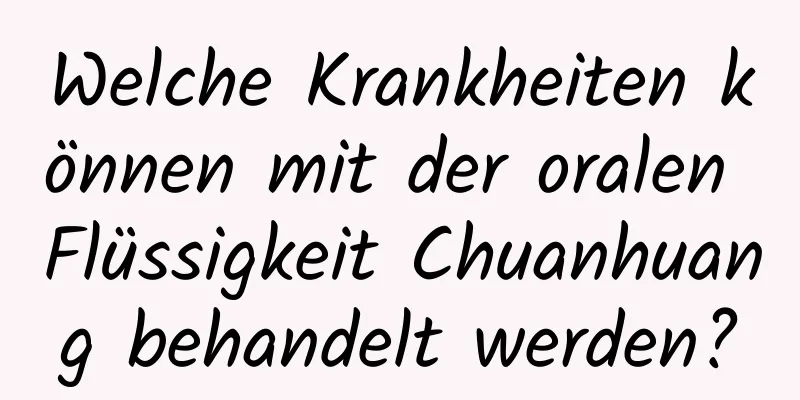 Welche Krankheiten können mit der oralen Flüssigkeit Chuanhuang behandelt werden?