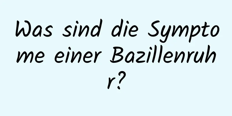 Was sind die Symptome einer Bazillenruhr?