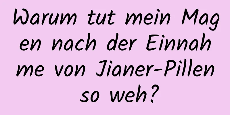 Warum tut mein Magen nach der Einnahme von Jianer-Pillen so weh?