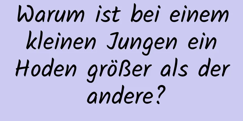 Warum ist bei einem kleinen Jungen ein Hoden größer als der andere?