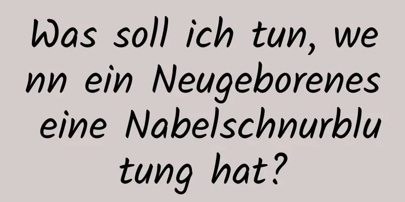 Was soll ich tun, wenn ein Neugeborenes eine Nabelschnurblutung hat?