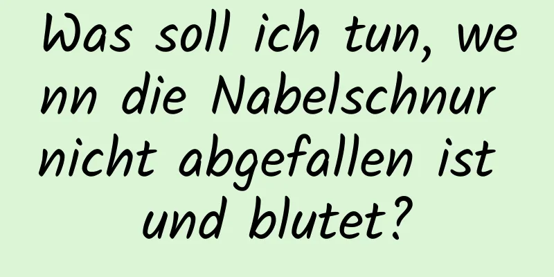 Was soll ich tun, wenn die Nabelschnur nicht abgefallen ist und blutet?