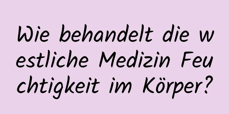 Wie behandelt die westliche Medizin Feuchtigkeit im Körper?