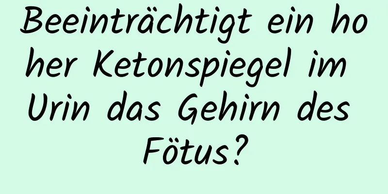 Beeinträchtigt ein hoher Ketonspiegel im Urin das Gehirn des Fötus?