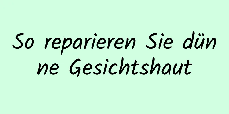 So reparieren Sie dünne Gesichtshaut