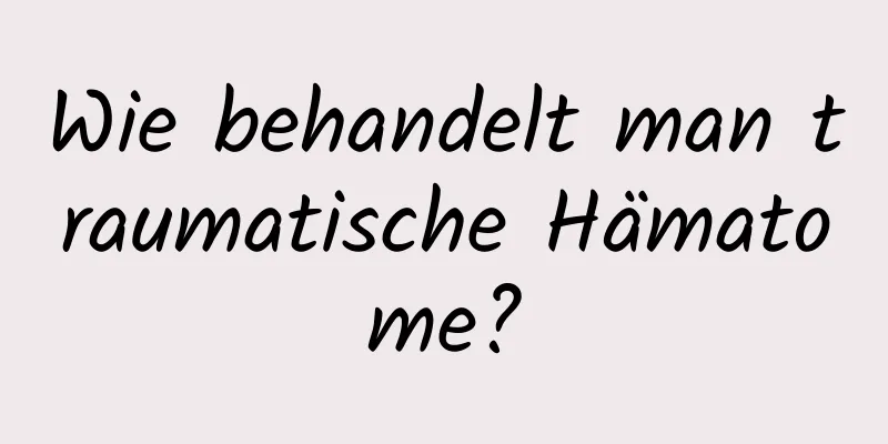 Wie behandelt man traumatische Hämatome?