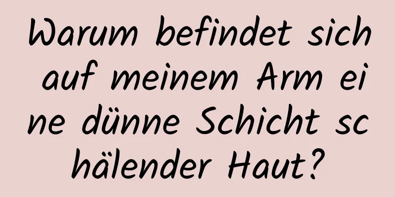 Warum befindet sich auf meinem Arm eine dünne Schicht schälender Haut?