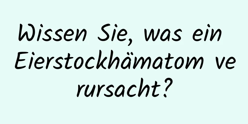 Wissen Sie, was ein Eierstockhämatom verursacht?