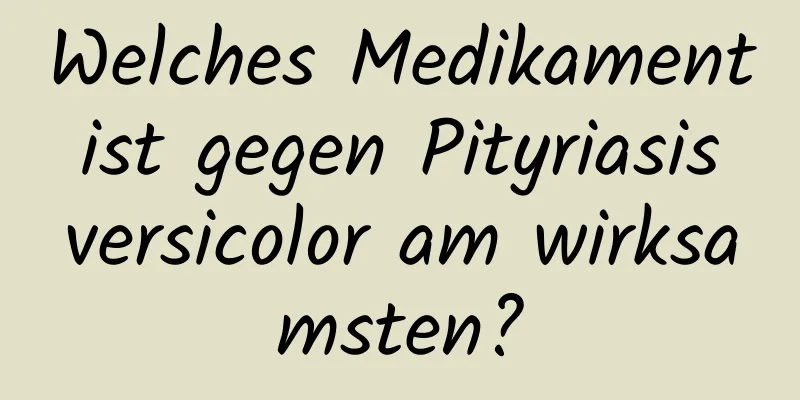 Welches Medikament ist gegen Pityriasis versicolor am wirksamsten?