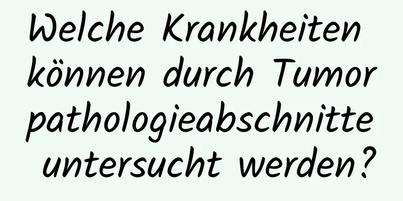 Welche Krankheiten können durch Tumorpathologieabschnitte untersucht werden?