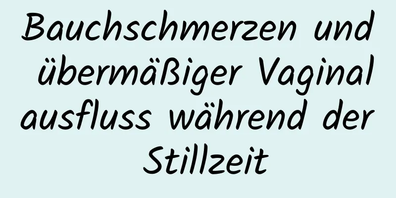 Bauchschmerzen und übermäßiger Vaginalausfluss während der Stillzeit