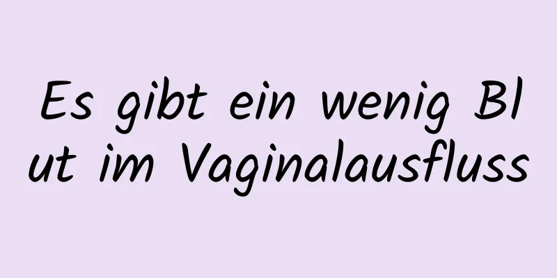 Es gibt ein wenig Blut im Vaginalausfluss