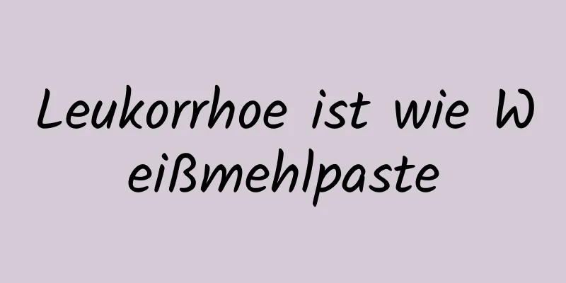 Leukorrhoe ist wie Weißmehlpaste