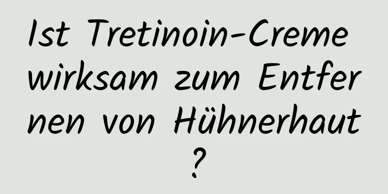 Ist Tretinoin-Creme wirksam zum Entfernen von Hühnerhaut?