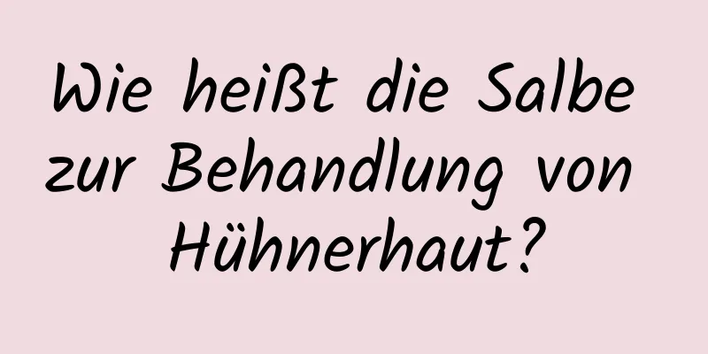 Wie heißt die Salbe zur Behandlung von Hühnerhaut?