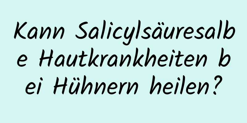 Kann Salicylsäuresalbe Hautkrankheiten bei Hühnern heilen?