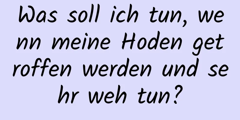 Was soll ich tun, wenn meine Hoden getroffen werden und sehr weh tun?