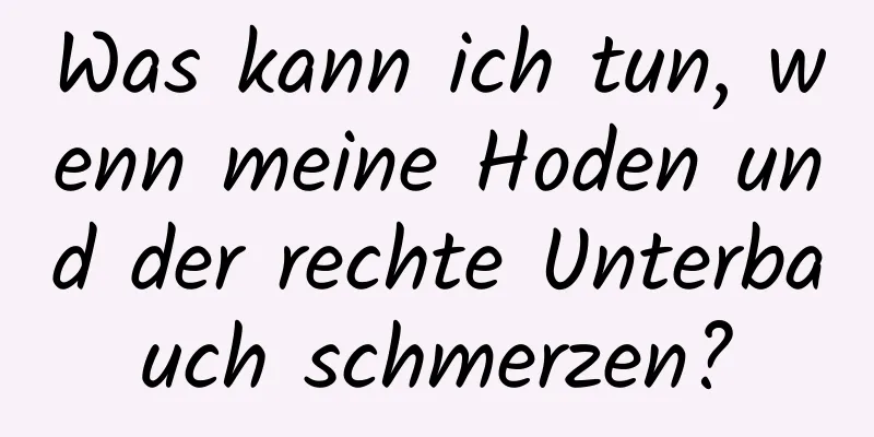 Was kann ich tun, wenn meine Hoden und der rechte Unterbauch schmerzen?