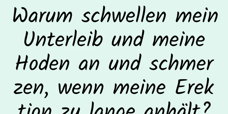 Warum schwellen mein Unterleib und meine Hoden an und schmerzen, wenn meine Erektion zu lange anhält?