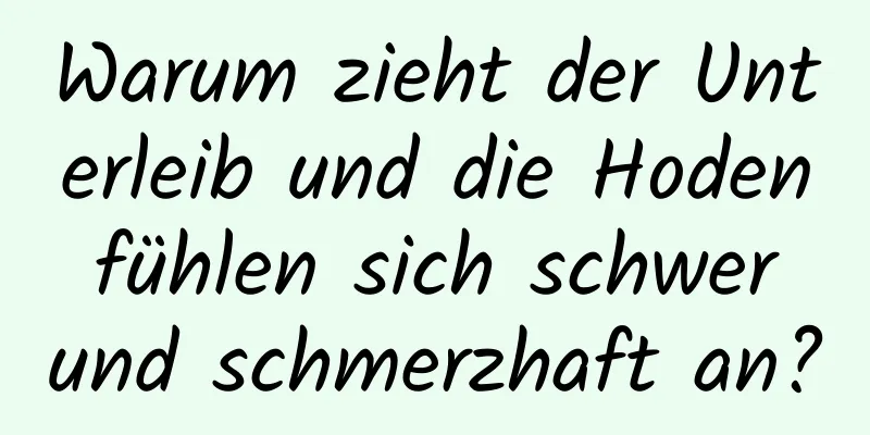 Warum zieht der Unterleib und die Hoden fühlen sich schwer und schmerzhaft an?