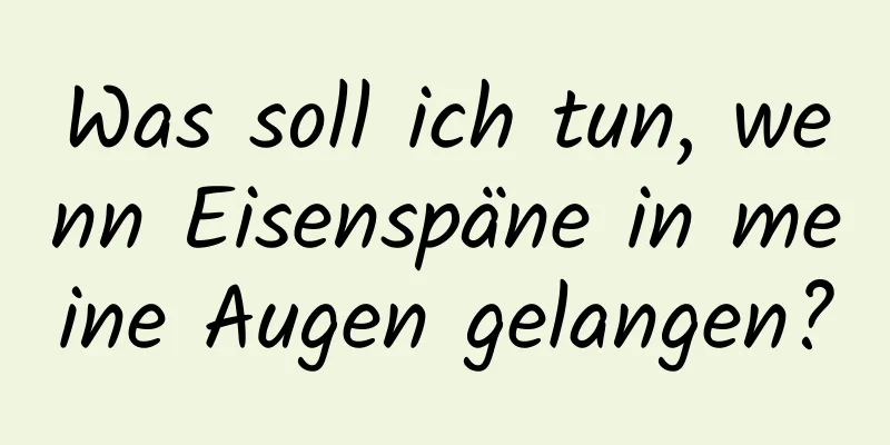 Was soll ich tun, wenn Eisenspäne in meine Augen gelangen?