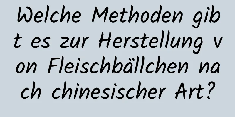 Welche Methoden gibt es zur Herstellung von Fleischbällchen nach chinesischer Art?