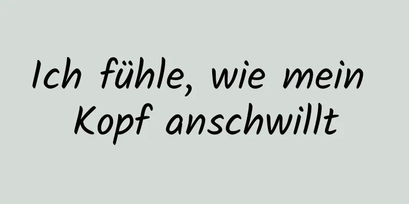 Ich fühle, wie mein Kopf anschwillt