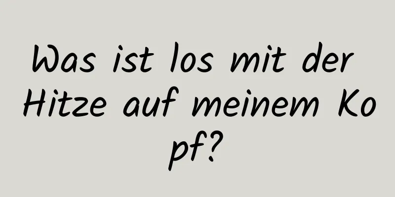 Was ist los mit der Hitze auf meinem Kopf?