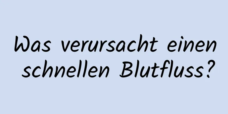 Was verursacht einen schnellen Blutfluss?