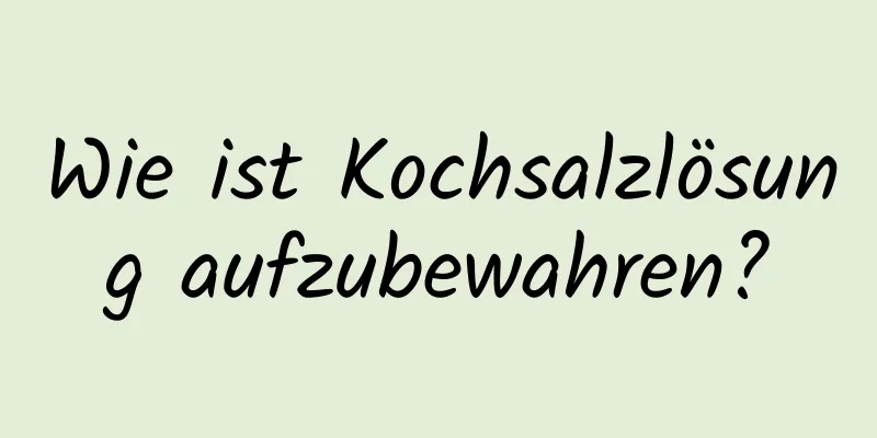 Wie ist Kochsalzlösung aufzubewahren?