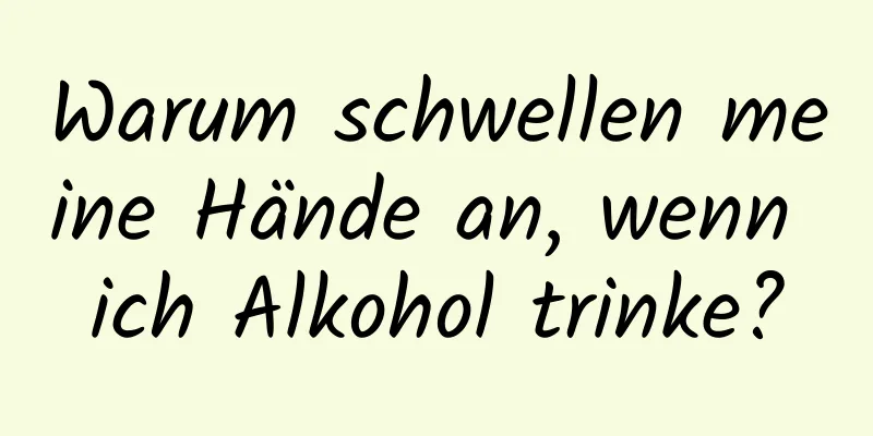 Warum schwellen meine Hände an, wenn ich Alkohol trinke?