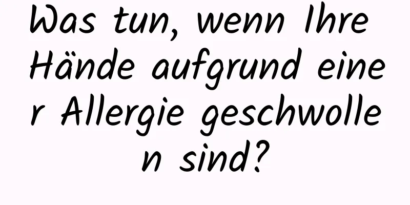 Was tun, wenn Ihre Hände aufgrund einer Allergie geschwollen sind?