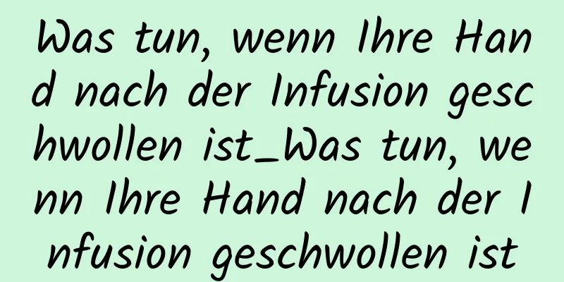 Was tun, wenn Ihre Hand nach der Infusion geschwollen ist_Was tun, wenn Ihre Hand nach der Infusion geschwollen ist