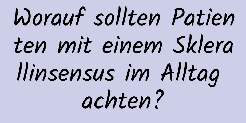 Worauf sollten Patienten mit einem Sklerallinsensus im Alltag achten?