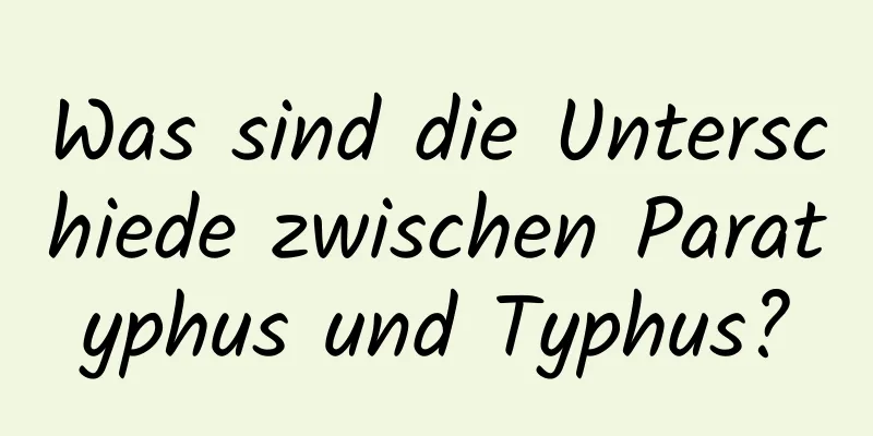 Was sind die Unterschiede zwischen Paratyphus und Typhus?