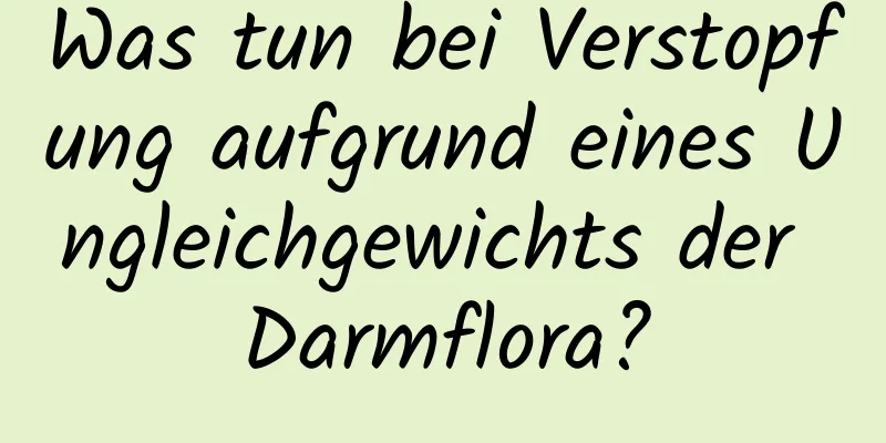 Was tun bei Verstopfung aufgrund eines Ungleichgewichts der Darmflora?