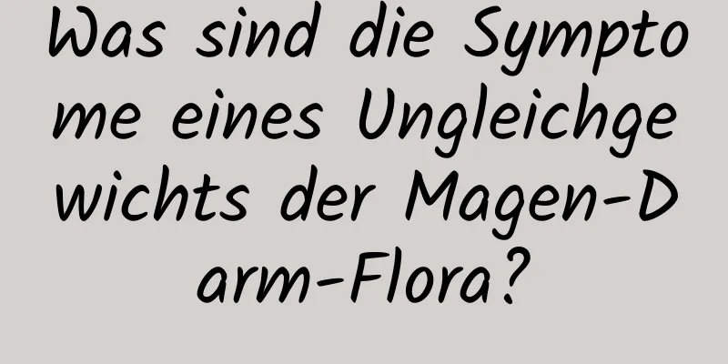 Was sind die Symptome eines Ungleichgewichts der Magen-Darm-Flora?