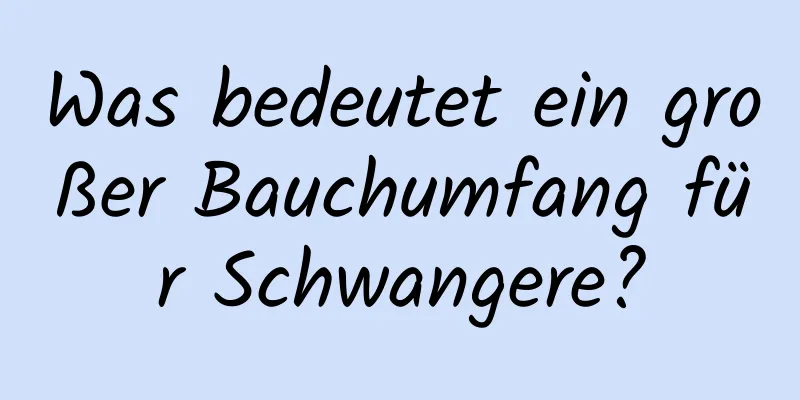 Was bedeutet ein großer Bauchumfang für Schwangere?