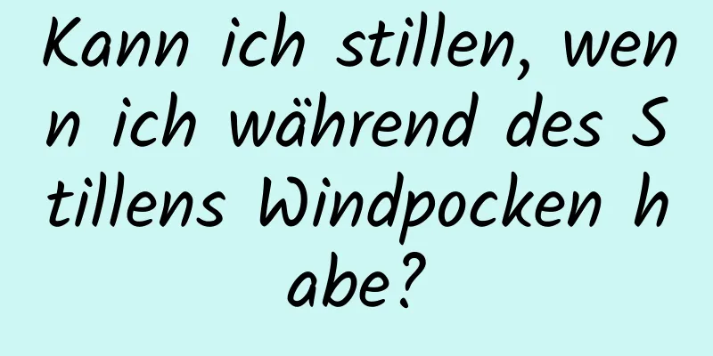 Kann ich stillen, wenn ich während des Stillens Windpocken habe?