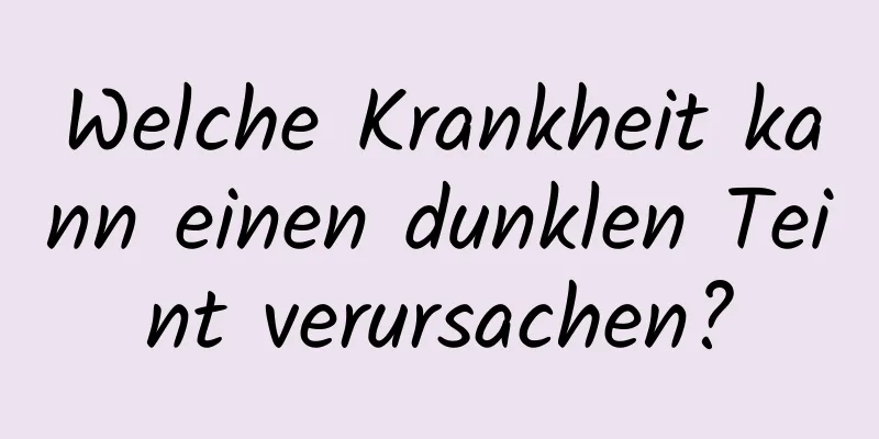 Welche Krankheit kann einen dunklen Teint verursachen?