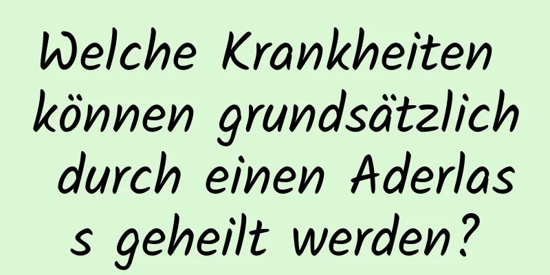 Welche Krankheiten können grundsätzlich durch einen Aderlass geheilt werden?