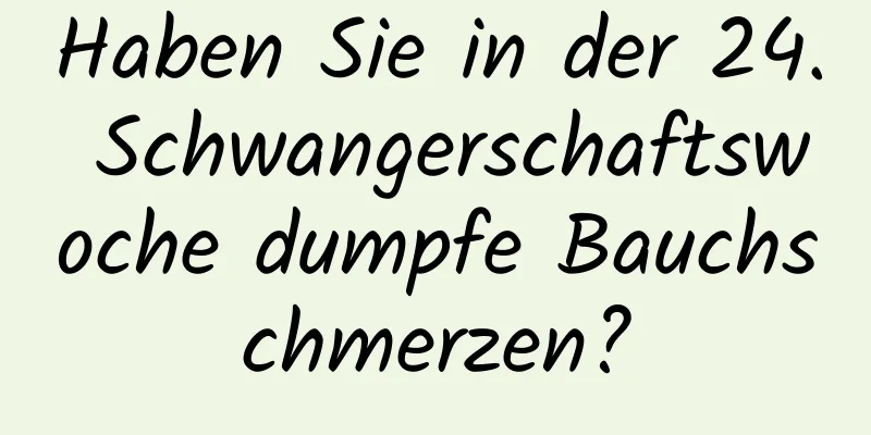 Haben Sie in der 24. Schwangerschaftswoche dumpfe Bauchschmerzen?