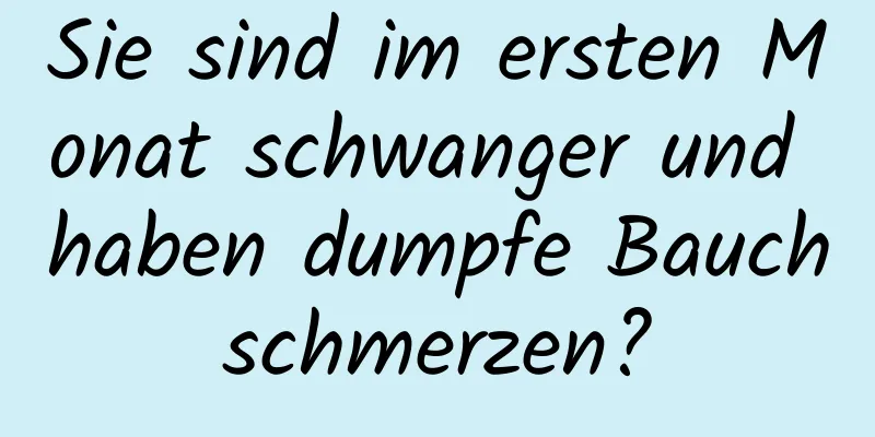 Sie sind im ersten Monat schwanger und haben dumpfe Bauchschmerzen?