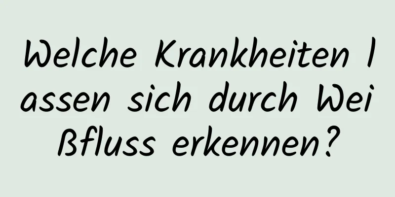 Welche Krankheiten lassen sich durch Weißfluss erkennen?